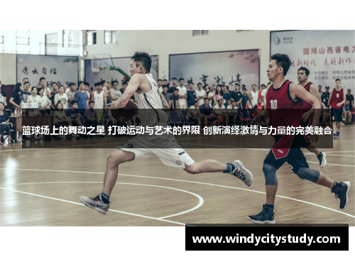 篮球场上的舞动之星 打破运动与艺术的界限 创新演绎激情与力量的完美融合
