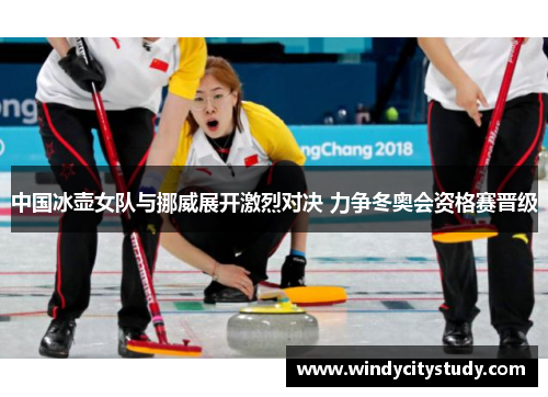 中国冰壶女队与挪威展开激烈对决 力争冬奥会资格赛晋级