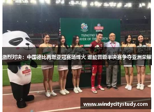 激烈对决：中国德比再燃亚冠赛场烽火 谁能晋级半决赛争夺亚洲荣耀